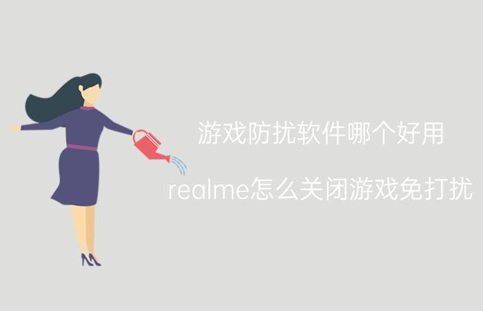 游戏防扰软件哪个好用 realme怎么关闭游戏免打扰？